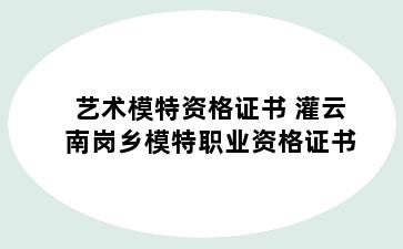 艺术模特资格证书 灌云南岗乡模特职业资格证书